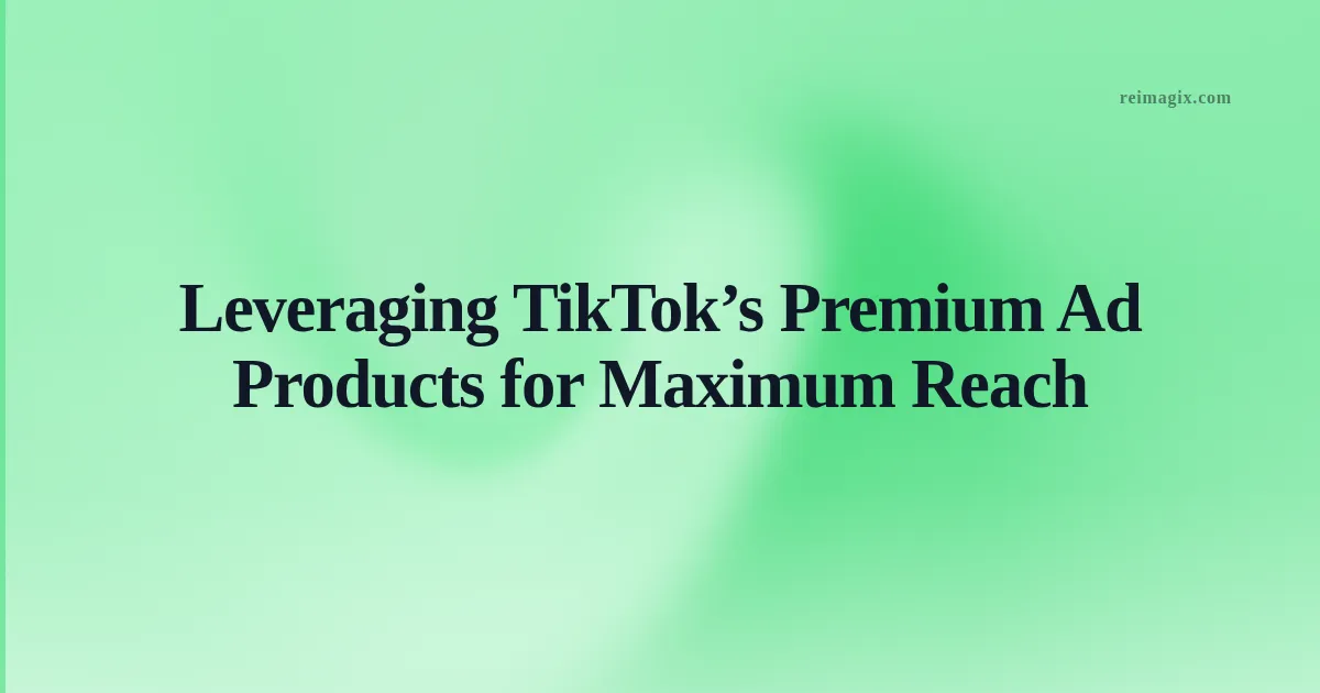 Leveraging TikTok’s Premium Ad Products for Maximum Reach