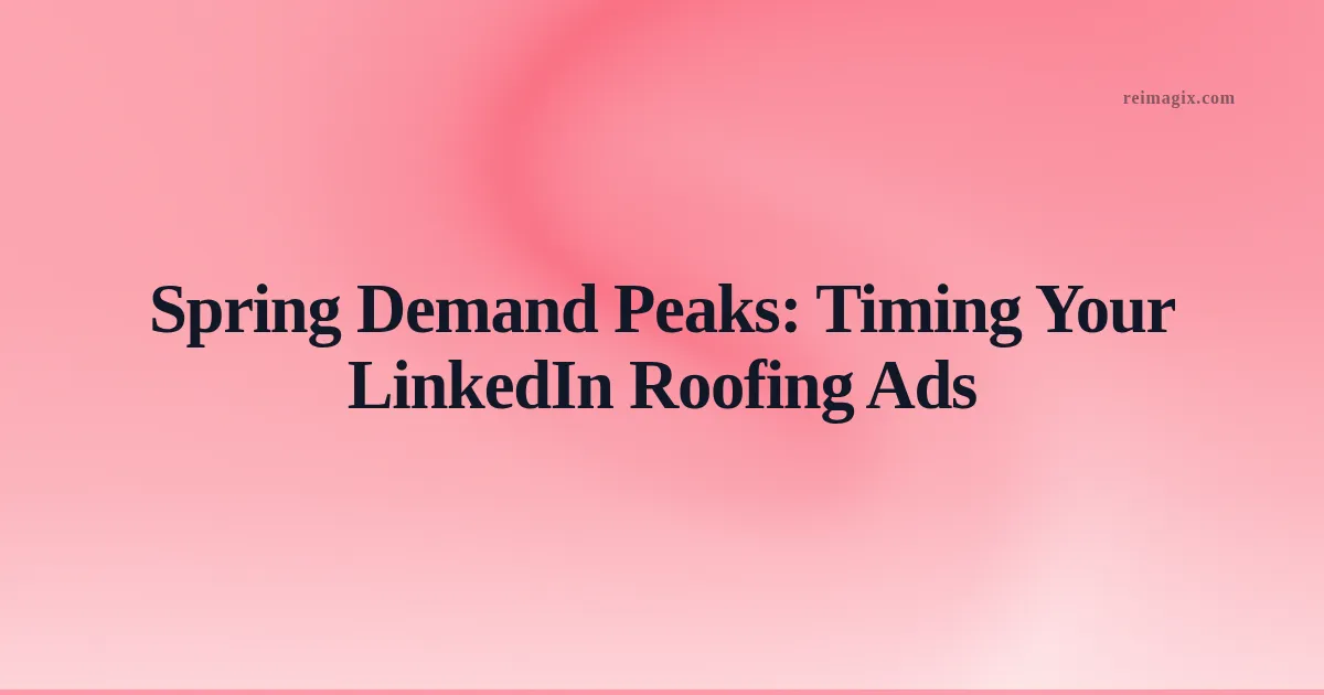 Spring Demand Peaks: Timing Your LinkedIn Roofing Ads