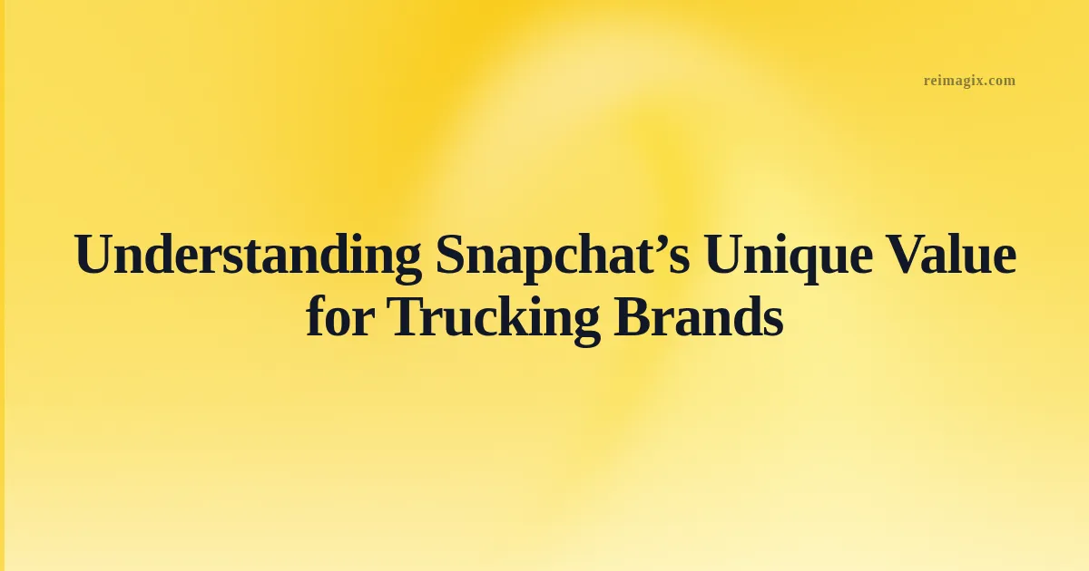 Understanding Snapchat’s Unique Value for Trucking Brands