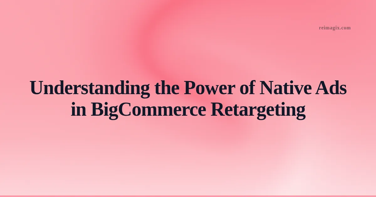 Understanding the Power of Native Ads in BigCommerce Retargeting