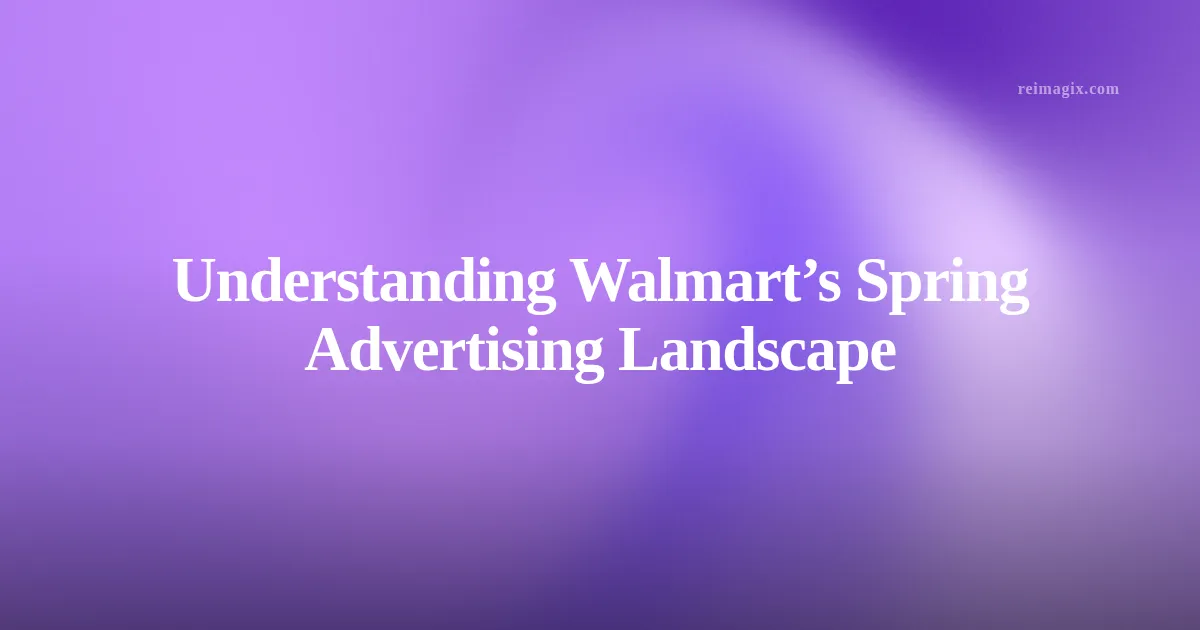 Understanding Walmart’s Spring Advertising Landscape